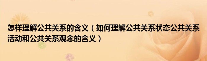 怎样理解公共关系的含义（如何理解公共关系状态公共关系活动和公共关系观念的含义）