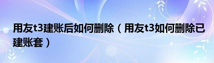 用友t3建账后如何删除（用友t3如何删除已建账套）