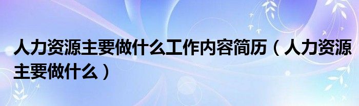 人力资源主要做什么工作内容简历（人力资源主要做什么）