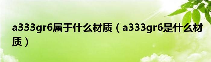 a333gr6属于什么材质（a333gr6是什么材质）