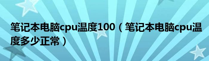 笔记本电脑cpu温度100（笔记本电脑cpu温度多少正常）