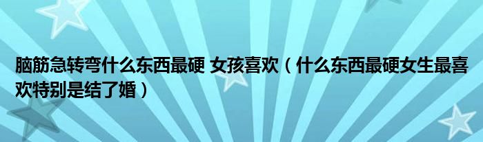 脑筋急转弯什么东西最硬 女孩喜欢（什么东西最硬女生最喜欢特别是结了婚）