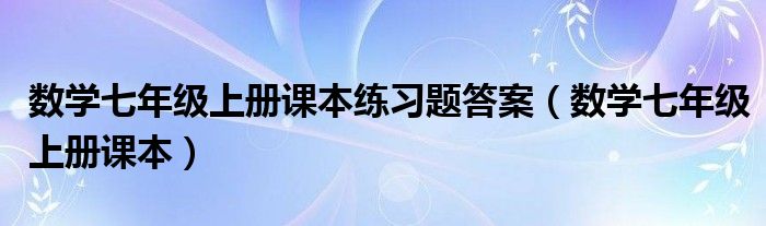 数学七年级上册课本练习题答案（数学七年级上册课本）