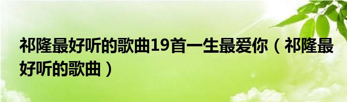 祁隆最好听的歌曲19首一生最爱你（祁隆最好听的歌曲）