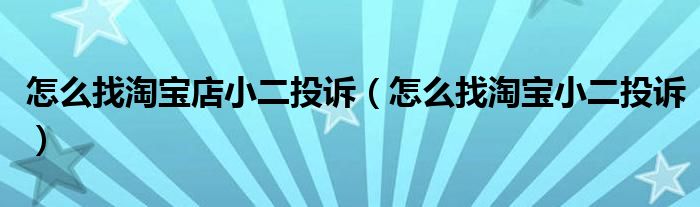 怎么找淘宝店小二投诉（怎么找淘宝小二投诉）