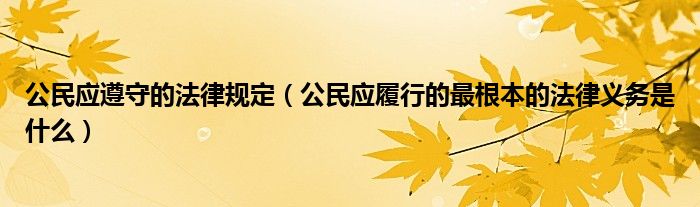 公民应遵守的法律规定（公民应履行的最根本的法律义务是什么）