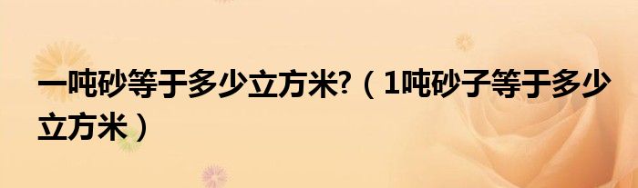 一吨砂等于多少立方米?（1吨砂子等于多少立方米）