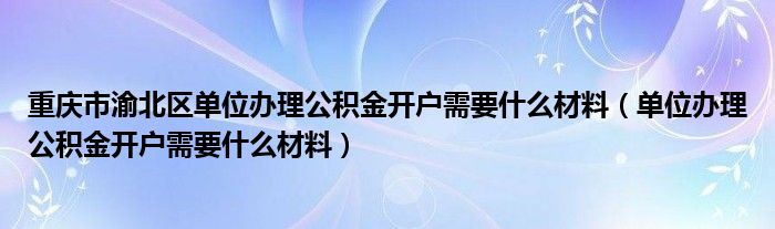 重庆市渝北区单位办理公积金开户需要什么材料（单位办理公积金开户需要什么材料）