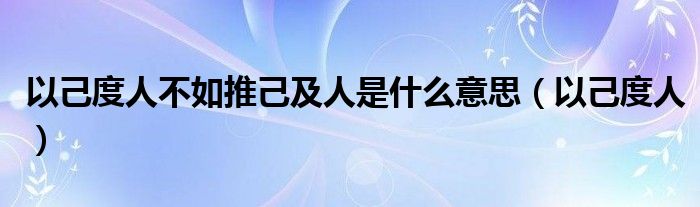 以己度人不如推己及人是什么意思（以己度人）