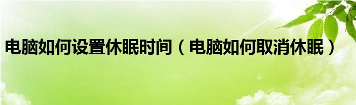 电脑如何设置休眠时间（电脑如何取消休眠）