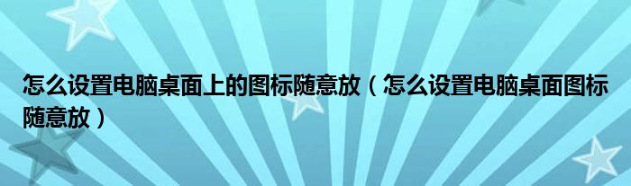 怎么设置电脑桌面上的图标随意放（怎么设置电脑桌面图标随意放）