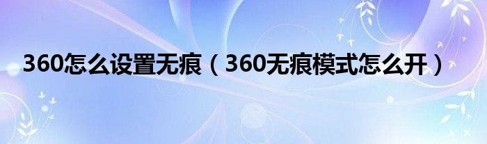 360怎么设置无痕（360无痕模式怎么开）