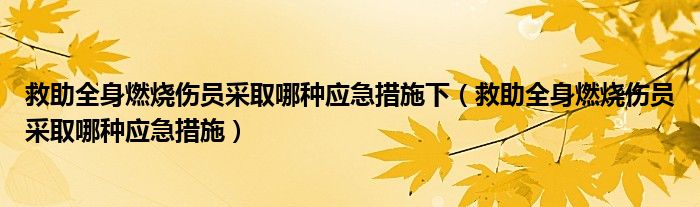 救助全身燃烧伤员采取哪种应急措施下（救助全身燃烧伤员采取哪种应急措施）