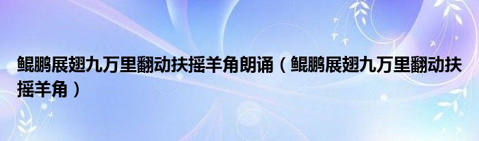 鲲鹏展翅九万里翻动扶摇羊角朗诵（鲲鹏展翅九万里翻动扶摇羊角）