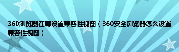 360浏览器在哪设置兼容性视图（360安全浏览器怎么设置兼容性视图）