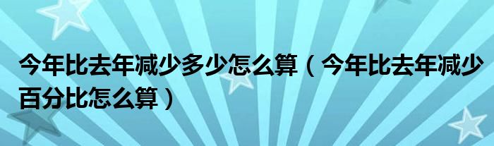 今年比去年减少多少怎么算（今年比去年减少百分比怎么算）