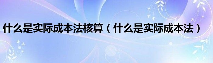 什么是实际成本法核算（什么是实际成本法）