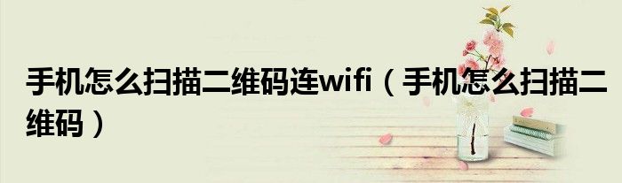 手机怎么扫描二维码连wifi（手机怎么扫描二维码）