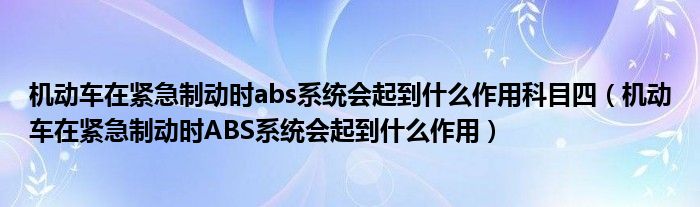 机动车在紧急制动时abs系统会起到什么作用科目四（机动车在紧急制动时ABS系统会起到什么作用）