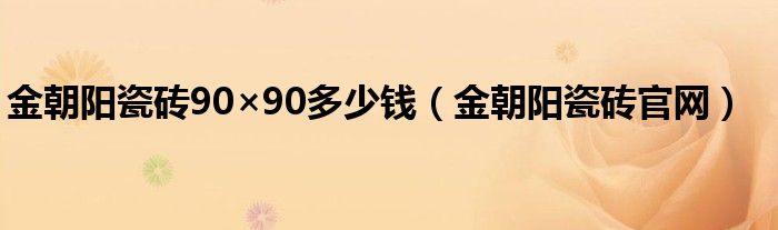 金朝阳瓷砖90×90多少钱（金朝阳瓷砖官网）