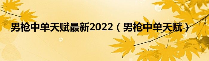 男枪中单天赋最新2022（男枪中单天赋）