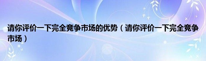 请你评价一下完全竞争市场的优势（请你评价一下完全竞争市场）