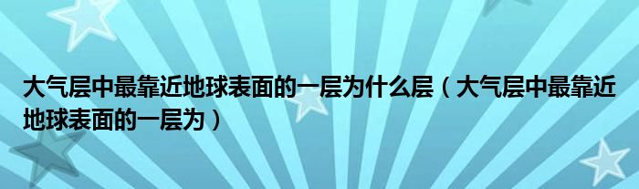 大气层中最靠近地球表面的一层为什么层（大气层中最靠近地球表面的一层为）