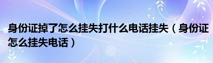 身份证掉了怎么挂失打什么电话挂失（身份证怎么挂失电话）