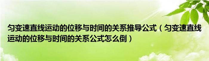 匀变速直线运动的位移与时间的关系推导公式（匀变速直线运动的位移与时间的关系公式怎么倒）