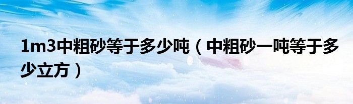 1m3中粗砂等于多少吨（中粗砂一吨等于多少立方）