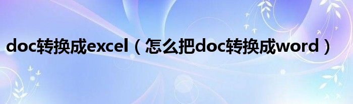 doc转换成excel（怎么把doc转换成word）