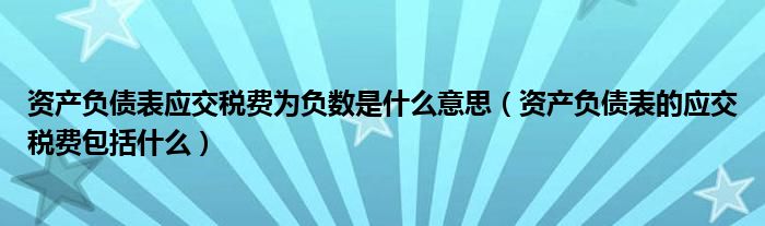 资产负债表应交税费为负数是什么意思（资产负债表的应交税费包括什么）