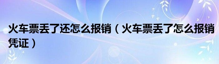 火车票丢了还怎么报销（火车票丢了怎么报销凭证）