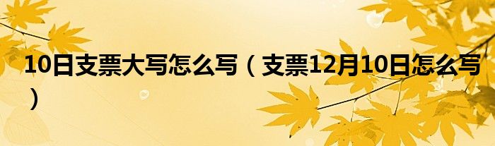 10日支票大写怎么写（支票12月10日怎么写）