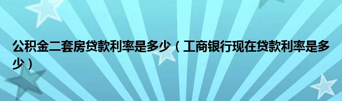 公积金二套房贷款利率是多少（工商银行现在贷款利率是多少）