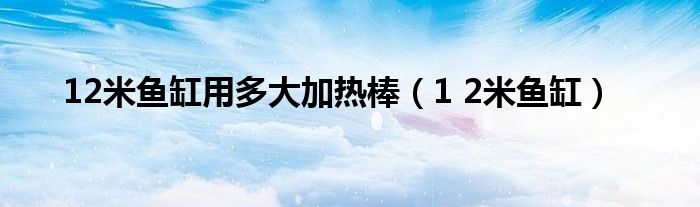 12米鱼缸用多大加热棒（1 2米鱼缸）