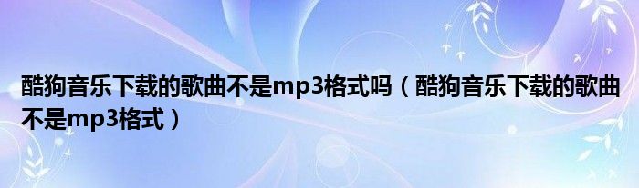 酷狗音乐下载的歌曲不是mp3格式吗（酷狗音乐下载的歌曲不是mp3格式）