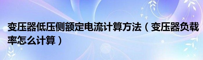 变压器低压侧额定电流计算方法（变压器负载率怎么计算）