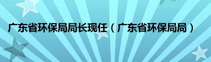 广东省环保局局长现任（广东省环保局局）