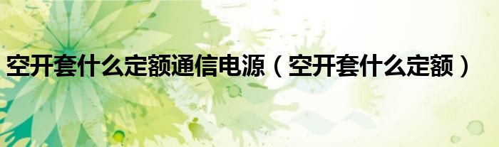 空开套什么定额通信电源（空开套什么定额）