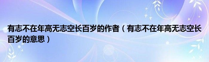 有志不在年高无志空长百岁的作者（有志不在年高无志空长百岁的意思）