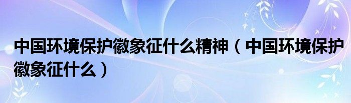 中国环境保护徽象征什么精神（中国环境保护徽象征什么）