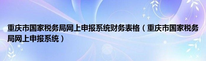 重庆市国家税务局网上申报系统财务表格（重庆市国家税务局网上申报系统）