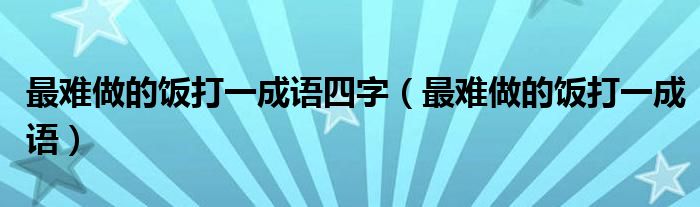 最难做的饭打一成语四字（最难做的饭打一成语）