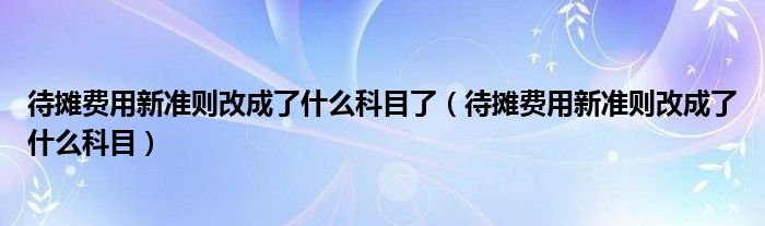 待摊费用新准则改成了什么科目了（待摊费用新准则改成了什么科目）