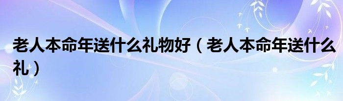 老人本命年送什么礼物好（老人本命年送什么礼）