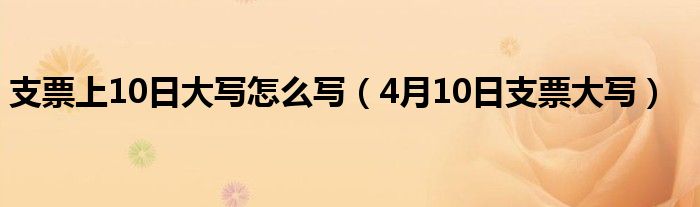 支票上10日大写怎么写（4月10日支票大写）