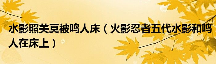 水影照美冥被鸣人床（火影忍者五代水影和鸣人在床上）