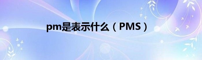 pm是表示什么（PMS）