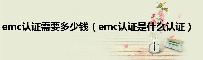 emc认证需要多少钱（emc认证是什么认证）